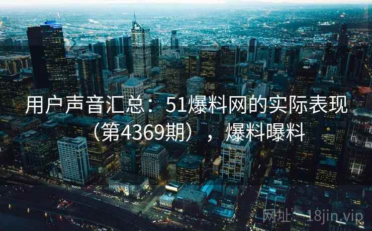 用户声音汇总:51爆料网的实际表现(第4369期),爆料曝料 用户声音汇总:51爆料网的实际表现(第4369期),爆料曝料