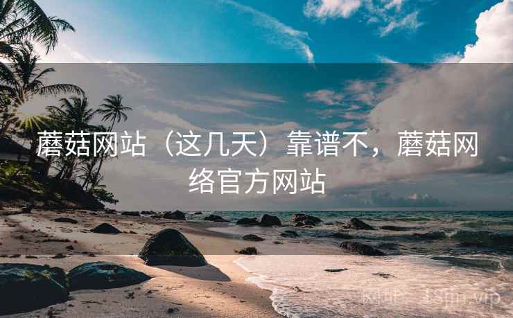 蘑菇网站（这几天）靠谱不，蘑菇网络官方网站