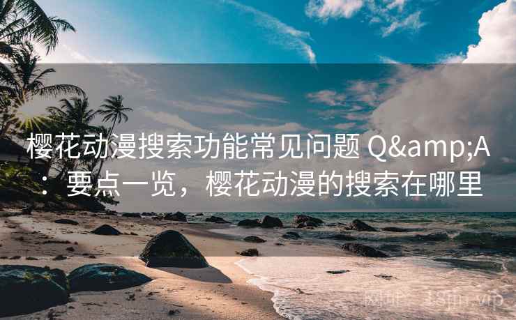 樱花动漫搜索功能常见问题 Q&A:要点一览,樱花动漫的搜索在哪里 樱花动漫搜索功能常见问题 Q&A:要点一览,樱花动漫的搜索在哪里