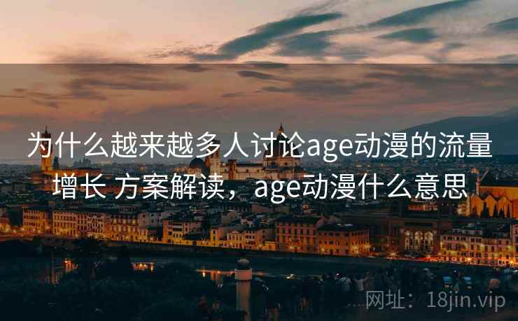 为什么越来越多人讨论age动漫的流量增长 方案解读,age动漫什么意思 为什么越来越多人讨论age动漫的流量增长 方案解读,age动漫什么意思