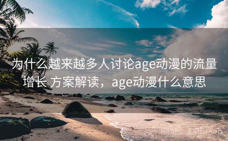 为什么越来越多人讨论age动漫的流量增长 方案解读,age动漫什么意思 为什么越来越多人讨论age动漫的流量增长 方案解读,age动漫什么意思