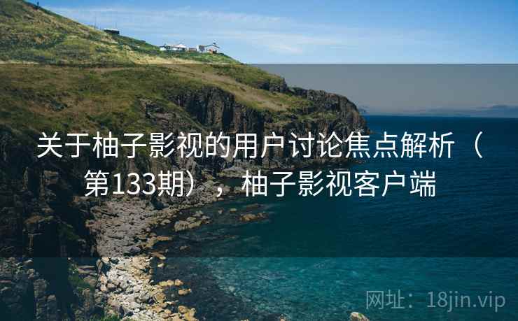 关于柚子影视的用户讨论焦点解析(第133期),柚子影视客户端 关于柚子影视的用户讨论焦点解析(第133期),柚子影视客户端