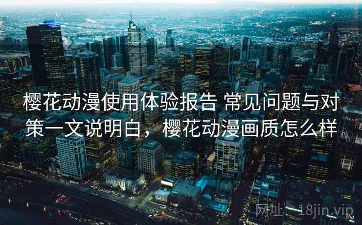 樱花动漫使用体验报告 常见问题与对策一文说明白，樱花动漫画质怎么样
