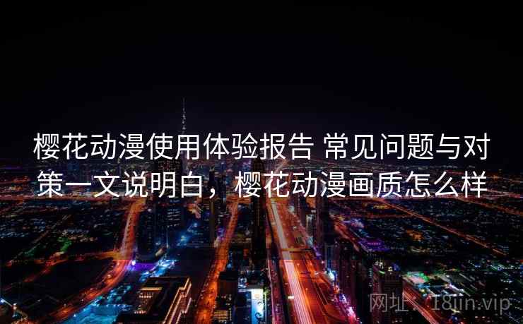 樱花动漫使用体验报告 常见问题与对策一文说明白，樱花动漫画质怎么样