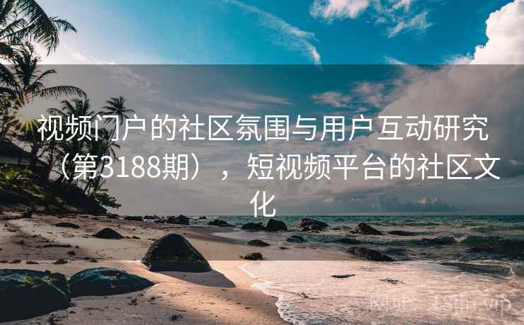 视频门户的社区氛围与用户互动研究（第3188期），短视频平台的社区文化