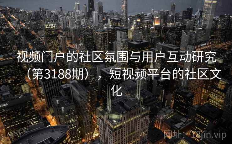 视频门户的社区氛围与用户互动研究（第3188期），短视频平台的社区文化