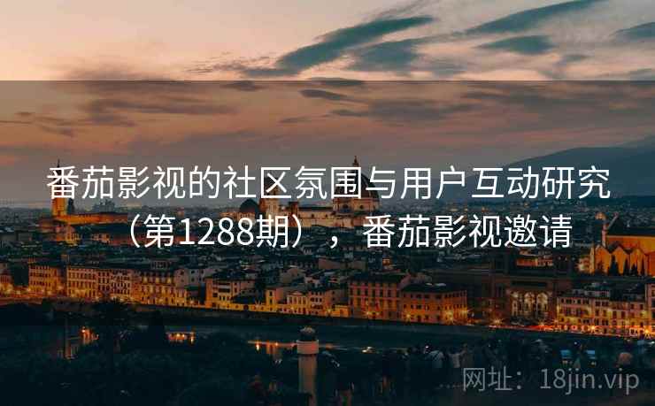番茄影视的社区氛围与用户互动研究（第1288期），番茄影视邀请