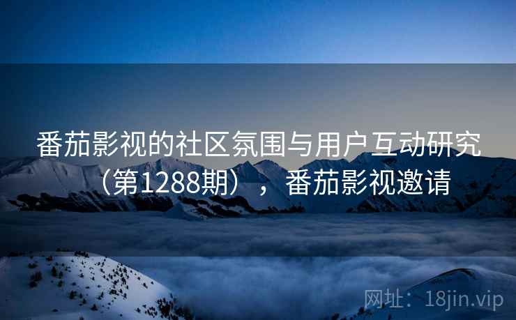 番茄影视的社区氛围与用户互动研究（第1288期），番茄影视邀请