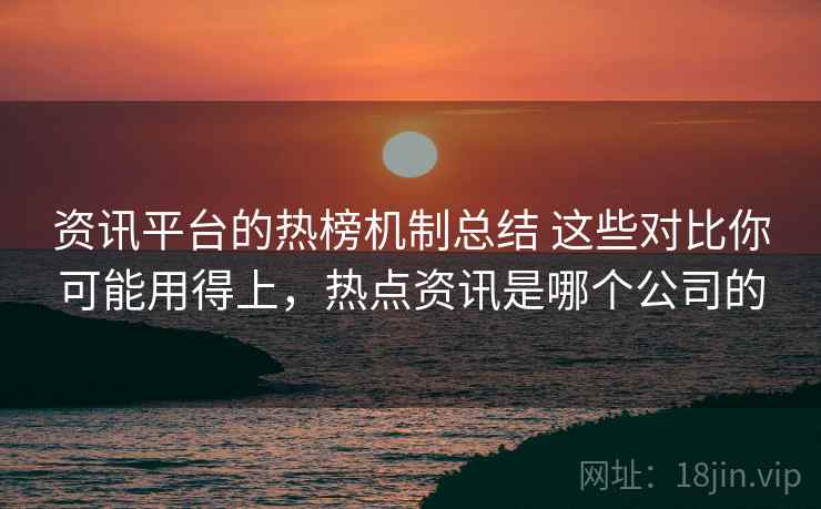 资讯平台的热榜机制总结 这些对比你可能用得上，热点资讯是哪个公司的