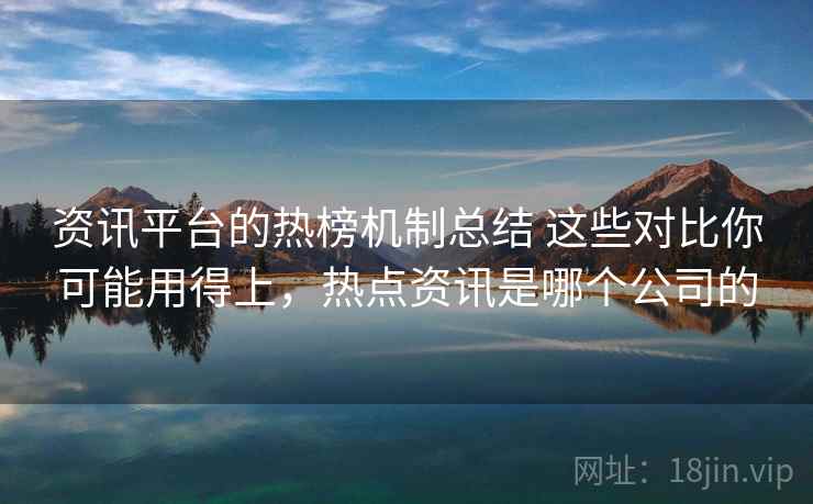 资讯平台的热榜机制总结 这些对比你可能用得上，热点资讯是哪个公司的