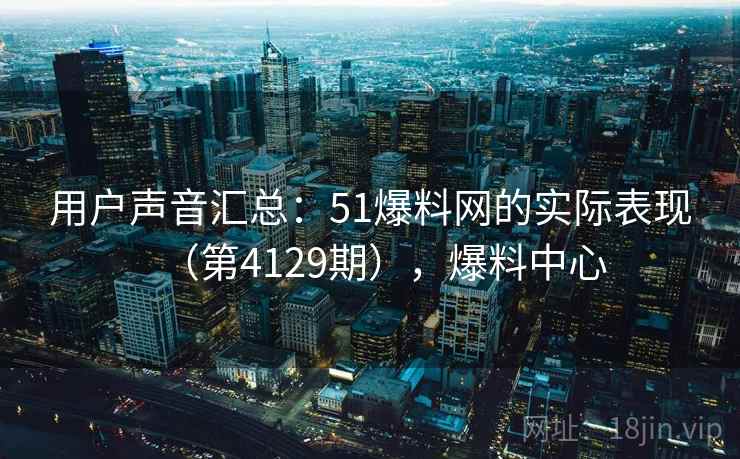 用户声音汇总：51爆料网的实际表现（第4129期），爆料中心