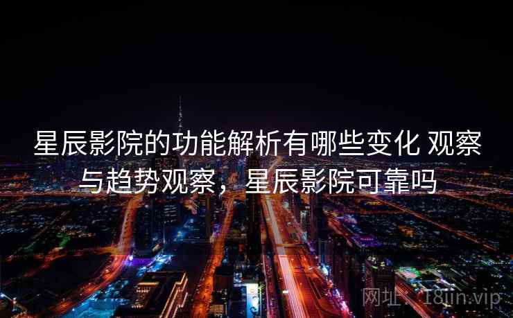 星辰影院的功能解析有哪些变化 观察与趋势观察，星辰影院可靠吗