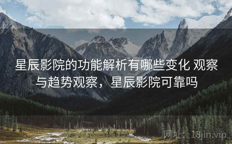 星辰影院的功能解析有哪些变化 观察与趋势观察，星辰影院可靠吗