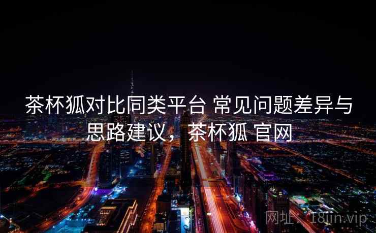 茶杯狐对比同类平台 常见问题差异与思路建议，茶杯狐 官网