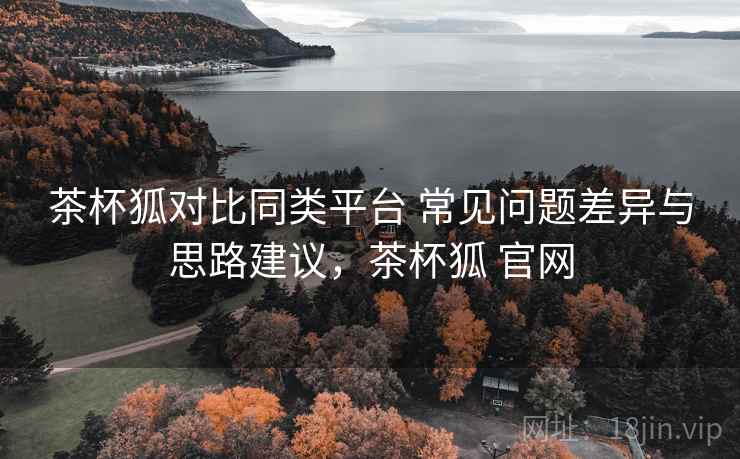 茶杯狐对比同类平台 常见问题差异与思路建议，茶杯狐 官网