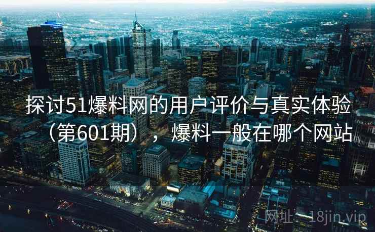 探讨51爆料网的用户评价与真实体验（第601期），爆料一般在哪个网站