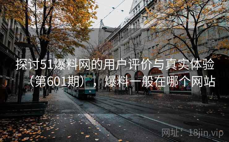 探讨51爆料网的用户评价与真实体验（第601期），爆料一般在哪个网站